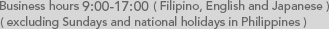 Business hours 9:00-17:00 (Filipino, English and Japanese) (excluding Sundays and national holidays in Philippines)